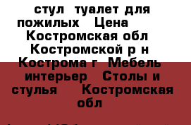 стул- туалет для пожилых › Цена ­ 800 - Костромская обл., Костромской р-н, Кострома г. Мебель, интерьер » Столы и стулья   . Костромская обл.